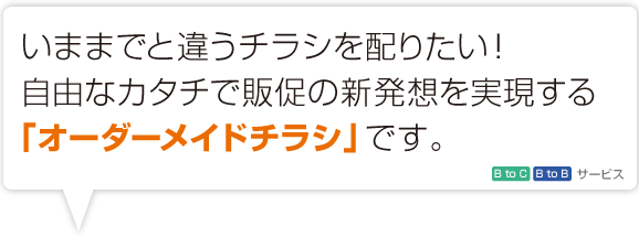 いままでと違うチラシを配りたい！　自由なカタチで販促の新発想を実現する「オーダーメイドチラシ」です。