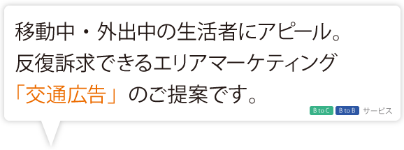 移動中・外出中の生活者にアピール。反復訴求できるエリアマーケティング「交通広告」のご提案です。